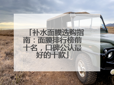补水面膜选购指南：面膜排行榜前十名，口碑公认最好的十款