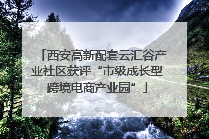 西安高新配套云汇谷产业社区获评“市级成长型跨境电商产业园”