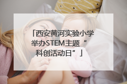 西安黄河实验小学举办STEM主题“科创活动日”