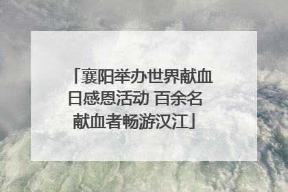 襄阳举办世界献血日感恩活动 百余名献血者畅游汉江