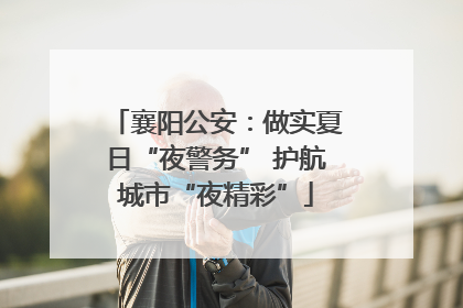 襄阳公安：做实夏日“夜警务” 护航城市“夜精彩”