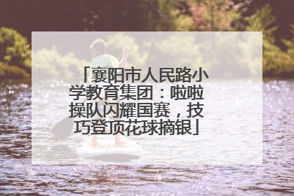 襄阳市人民路小学教育集团：啦啦操队闪耀国赛，技巧登顶花球摘银