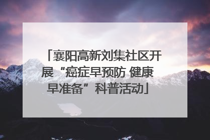襄阳高新刘集社区开展“癌症早预防 健康早准备”科普活动