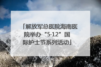 解放军总医院海南医院举办“5·12”国际护士节系列活动