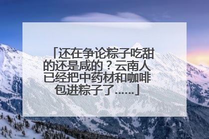 还在争论粽子吃甜的还是咸的？云南人已经把中药材和咖啡包进粽子了……