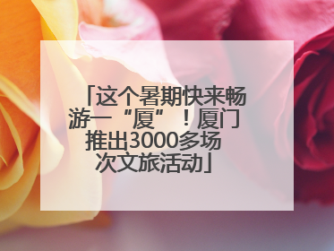 这个暑期快来畅游一“厦”！厦门推出3000多场次文旅活动