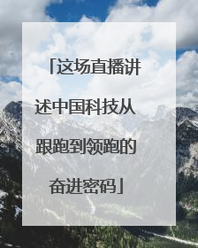 这场直播讲述中国科技从跟跑到领跑的奋进密码