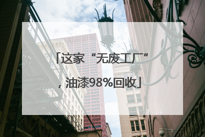 这家“无废工厂”，油漆98%回收