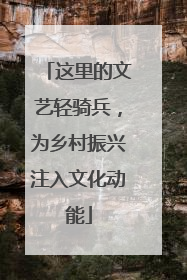 这里的文艺轻骑兵，为乡村振兴注入文化动能