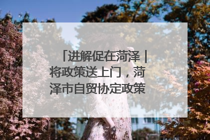 进解促在菏泽｜将政策送上门，菏泽市自贸协定政策专题宣讲会召开