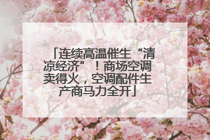 连续高温催生“清凉经济”！商场空调卖得火，空调配件生产商马力全开