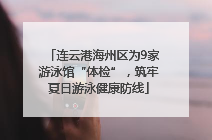 连云港海州区为9家游泳馆“体检”，筑牢夏日游泳健康防线