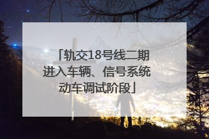 轨交18号线二期进入车辆、信号系统动车调试阶段