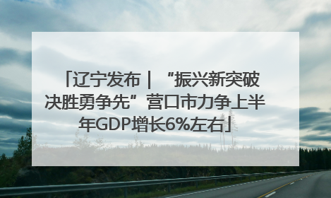 辽宁发布｜“振兴新突破 决胜勇争先”营口市力争上半年GDP增长6%左右