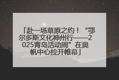 赴一场草原之约！“鄂尔多斯文化神州行——2025青岛活动周”在奥帆中心拉开帷幕