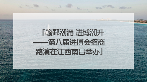 赣鄱潮涌 进博潮升——第八届进博会招商路演在江西南昌举办