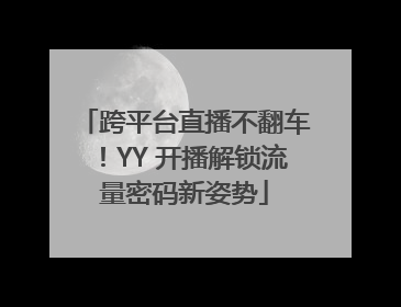 跨平台直播不翻车！YY 开播解锁流量密码新姿势