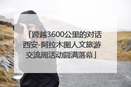 跨越3600公里的对话 西安-阿拉木图人文旅游交流周活动圆满落幕