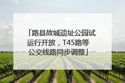 路县故城遗址公园试运行开放，T45路等公交线路同步调整
