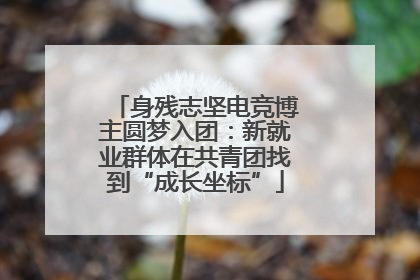 身残志坚电竞博主圆梦入团：新就业群体在共青团找到“成长坐标”