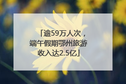 逾59万人次，端午假期鄂州旅游收入达2.5亿
