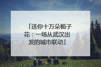 送你十万朵栀子花：一场从武汉出发的城市联动