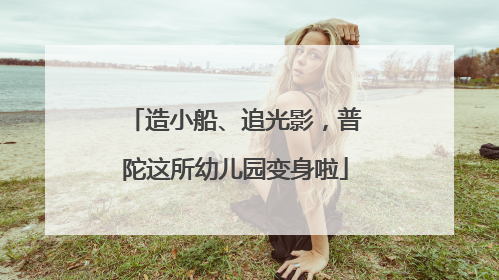 造小船、追光影，普陀这所幼儿园变身啦