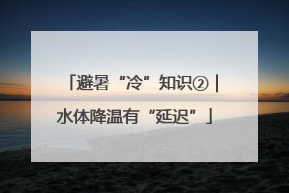 避暑“冷”知识②｜水体降温有“延迟”