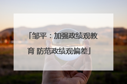 邹平：加强政绩观教育 防范政绩观偏差