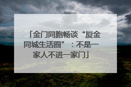 金门同胞畅谈“厦金同城生活圈”：不是一家人不进一家门