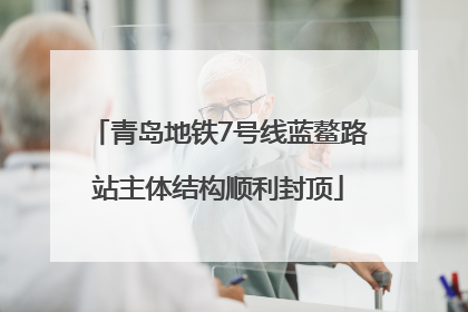 青岛地铁7号线蓝鳌路站主体结构顺利封顶