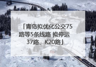 青岛拟优化公交75路等5条线路 拟停运37路、K20路