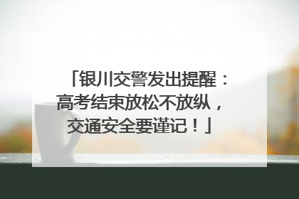 银川交警发出提醒：高考结束放松不放纵，交通安全要谨记！