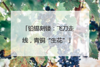 铅锡刻镂：飞刀走线，青铜“生花”