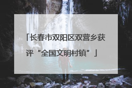 长春市双阳区双营乡获评“全国文明村镇”