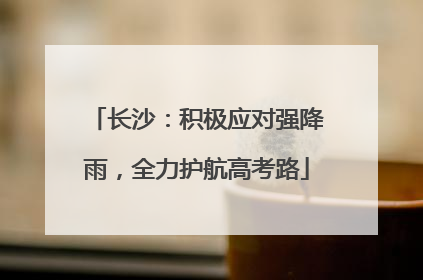 长沙：积极应对强降雨，全力护航高考路