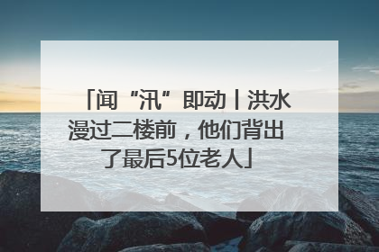 闻“汛”即动丨洪水漫过二楼前，他们背出了最后5位老人