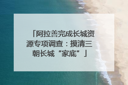 阿拉善完成长城资源专项调查：摸清三朝长城“家底”