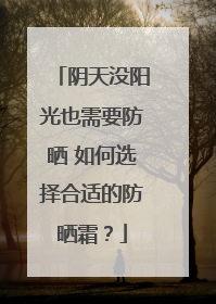 阴天没阳光也需要防晒 如何选择合适的防晒霜？