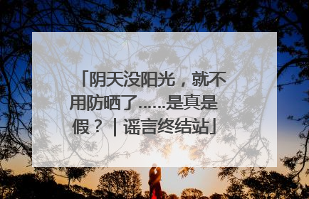 阴天没阳光，就不用防晒了……是真是假？｜谣言终结站