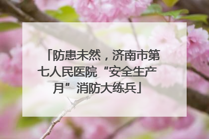 防患未然，济南市第七人民医院“安全生产月”消防大练兵