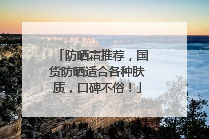 防晒霜推荐，国货防晒适合各种肤质，口碑不俗！