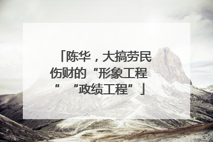 陈华，大搞劳民伤财的“形象工程”“政绩工程”