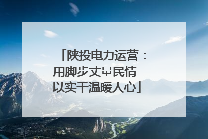 陕投电力运营：用脚步丈量民情 以实干温暖人心