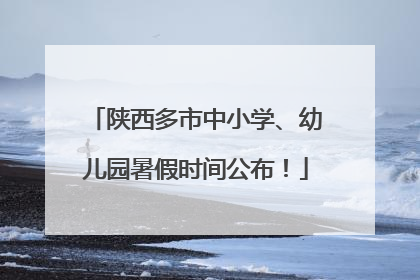 陕西多市中小学、幼儿园暑假时间公布！