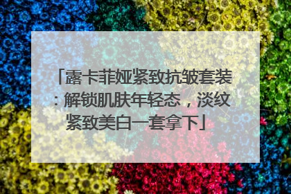露卡菲娅紧致抗皱套装：解锁肌肤年轻态，淡纹紧致美白一套拿下