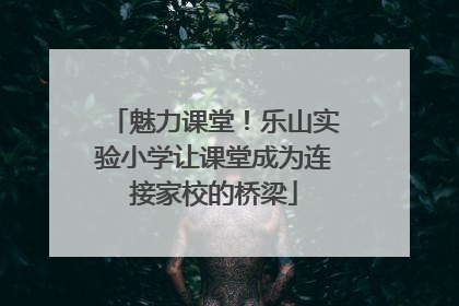 魅力课堂！乐山实验小学让课堂成为连接家校的桥梁