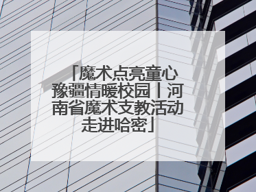 魔术点亮童心 豫疆情暖校园丨河南省魔术支教活动走进哈密