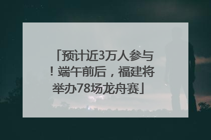 预计近3万人参与！端午前后，福建将举办78场龙舟赛