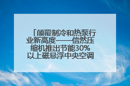 颠覆制冷和热泵行业新高度——信然压缩机推出节能30%以上磁悬浮中央空调和磁悬浮热泵